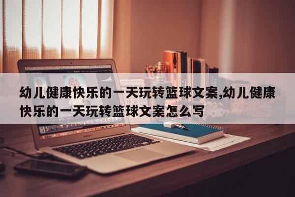 幼儿健康快乐的一天玩转篮球文案,幼儿健康快乐的一天玩转篮球文案怎么写