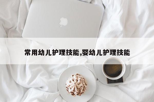 常用幼儿护理技能,婴幼儿护理技能