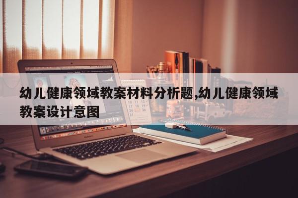 幼儿健康领域教案材料分析题,幼儿健康领域教案设计意图