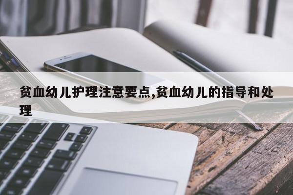 贫血幼儿护理注意要点,贫血幼儿的指导和处理