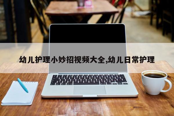 幼儿护理小妙招视频大全,幼儿日常护理