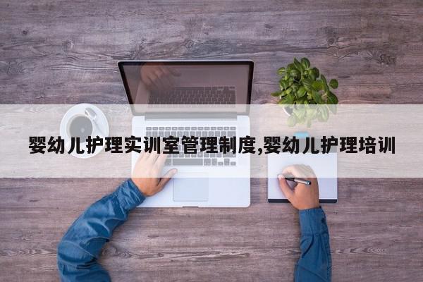 婴幼儿护理实训室管理制度,婴幼儿护理培训