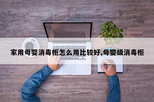 家用母婴消毒柜怎么用比较好,母婴级消毒柜