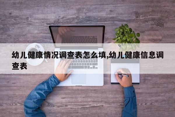 幼儿健康情况调查表怎么填,幼儿健康信息调查表
