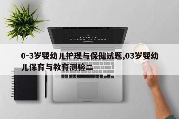 0-3岁婴幼儿护理与保健试题,03岁婴幼儿保育与教育测验二