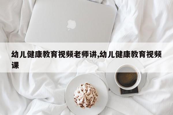 幼儿健康教育视频老师讲,幼儿健康教育视频课