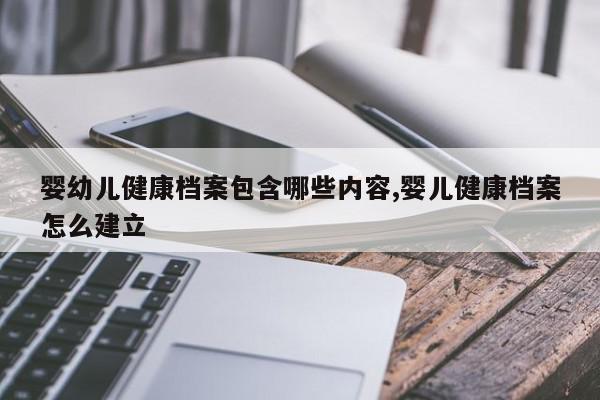婴幼儿健康档案包含哪些内容,婴儿健康档案怎么建立