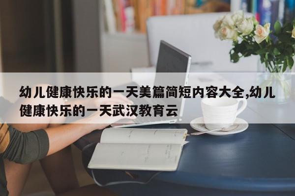 幼儿健康快乐的一天美篇简短内容大全,幼儿健康快乐的一天武汉教育云