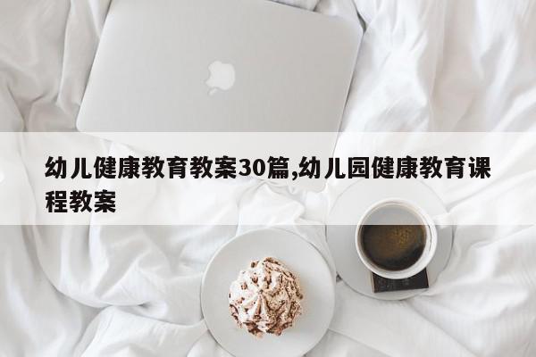 幼儿健康教育教案30篇,幼儿园健康教育课程教案