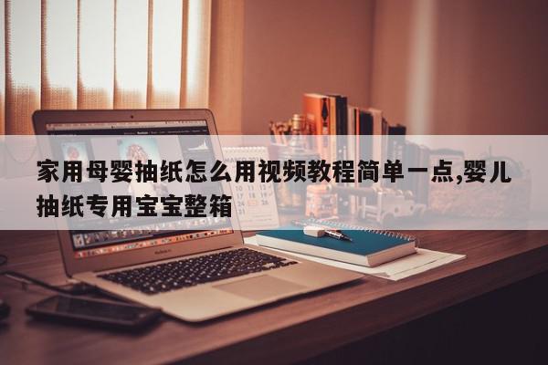 家用母婴抽纸怎么用视频教程简单一点,婴儿抽纸专用宝宝整箱