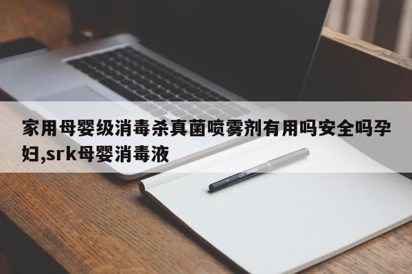家用母婴级消毒杀真菌喷雾剂有用吗安全吗孕妇,srk母婴消毒液