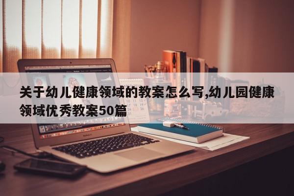 关于幼儿健康领域的教案怎么写,幼儿园健康领域优秀教案50篇