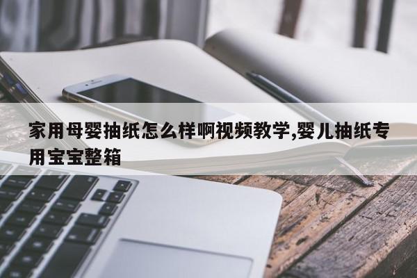 家用母婴抽纸怎么样啊视频教学,婴儿抽纸专用宝宝整箱