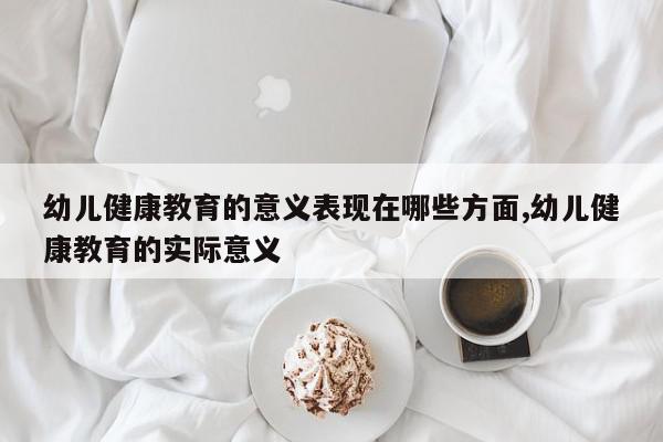 幼儿健康教育的意义表现在哪些方面,幼儿健康教育的实际意义
