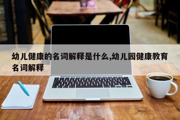 幼儿健康的名词解释是什么,幼儿园健康教育名词解释