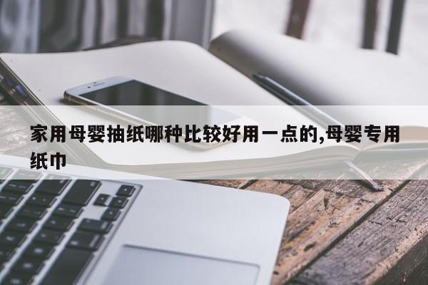 家用母婴抽纸哪种比较好用一点的,母婴专用纸巾
