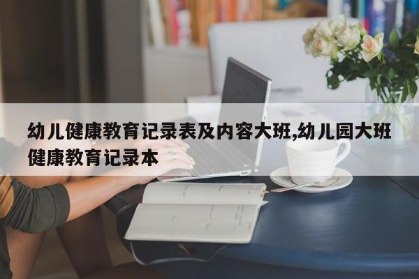 幼儿健康教育记录表及内容大班,幼儿园大班健康教育记录本