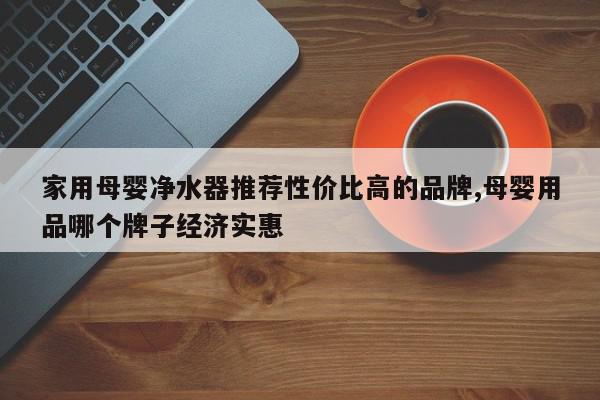 家用母婴净水器推荐性价比高的品牌,母婴用品哪个牌子经济实惠