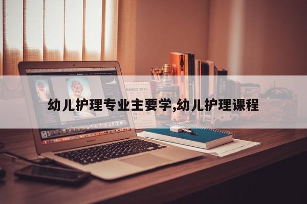 幼儿护理专业主要学,幼儿护理课程