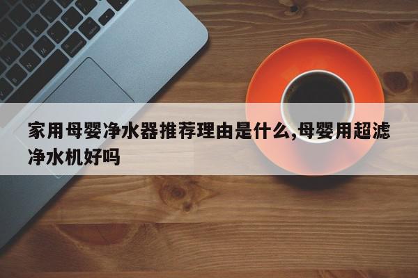 家用母婴净水器推荐理由是什么,母婴用超滤净水机好吗