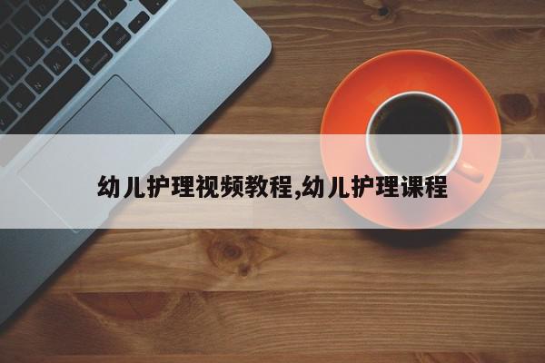 幼儿护理视频教程,幼儿护理课程