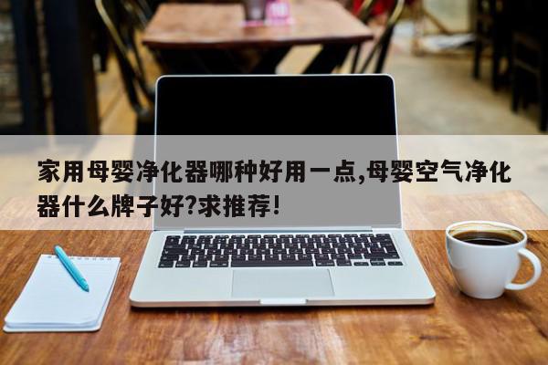 家用母婴净化器哪种好用一点,母婴空气净化器什么牌子好?求推荐!