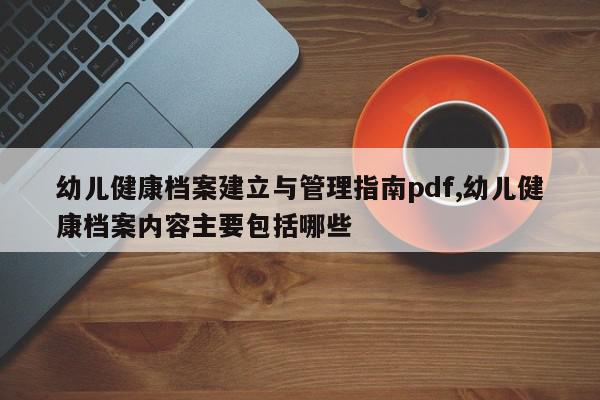 幼儿健康档案建立与管理指南pdf,幼儿健康档案内容主要包括哪些