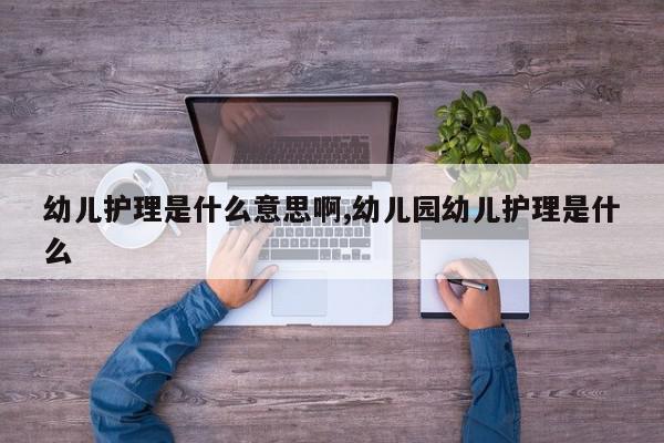 幼儿护理是什么意思啊,幼儿园幼儿护理是什么