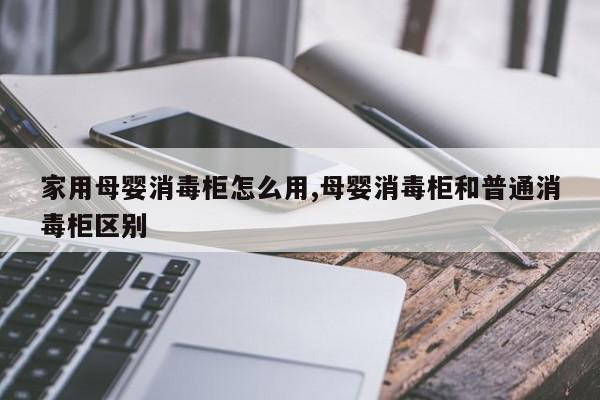 家用母婴消毒柜怎么用,母婴消毒柜和普通消毒柜区别