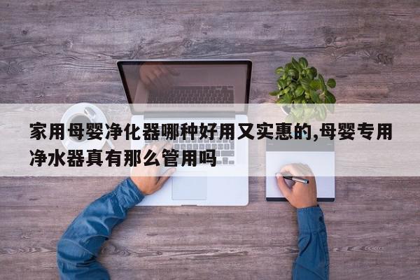 家用母婴净化器哪种好用又实惠的,母婴专用净水器真有那么管用吗
