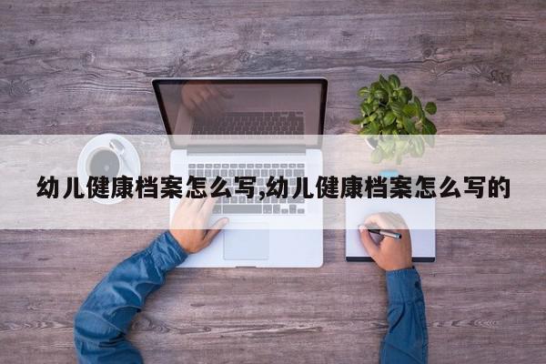 幼儿健康档案怎么写,幼儿健康档案怎么写的