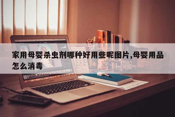 家用母婴杀虫剂哪种好用些呢图片,母婴用品怎么消毒