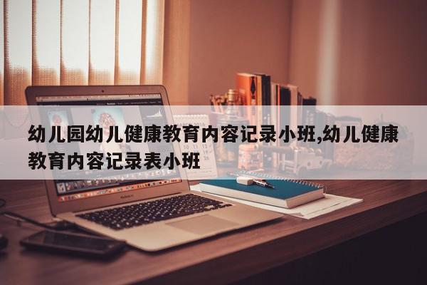 幼儿园幼儿健康教育内容记录小班,幼儿健康教育内容记录表小班