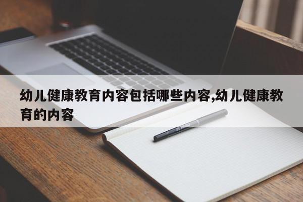幼儿健康教育内容包括哪些内容,幼儿健康教育的内容