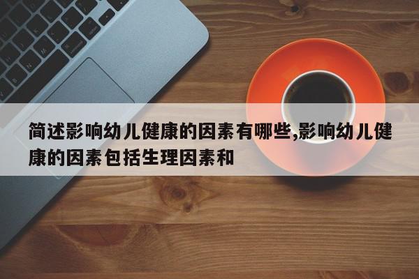 简述影响幼儿健康的因素有哪些,影响幼儿健康的因素包括生理因素和