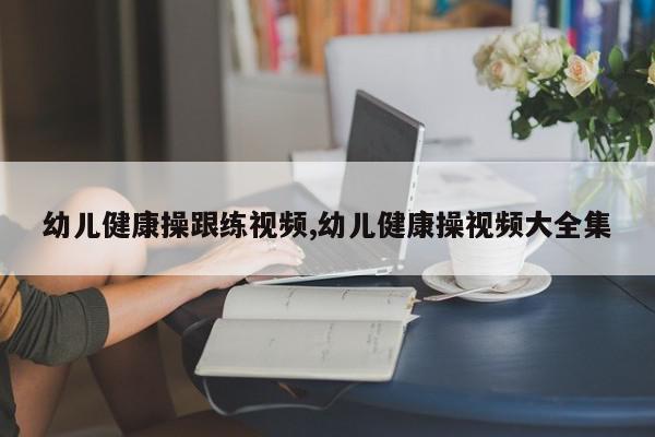 幼儿健康操跟练视频,幼儿健康操视频大全集