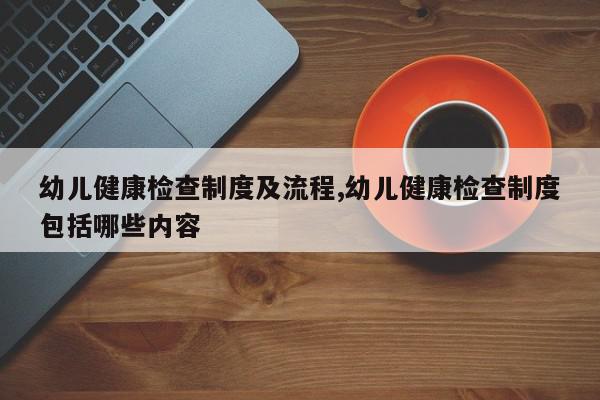 幼儿健康检查制度及流程,幼儿健康检查制度包括哪些内容