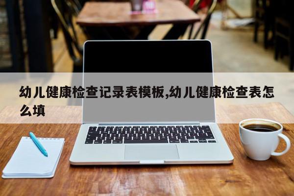 幼儿健康检查记录表模板,幼儿健康检查表怎么填