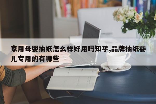 家用母婴抽纸怎么样好用吗知乎,品牌抽纸婴儿专用的有哪些