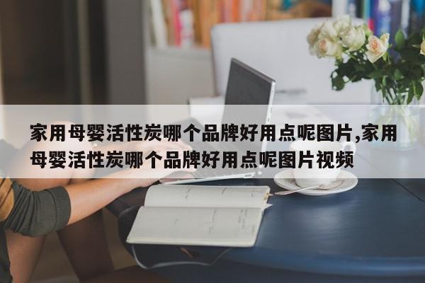 家用母婴活性炭哪个品牌好用点呢图片,家用母婴活性炭哪个品牌好用点呢图片视频