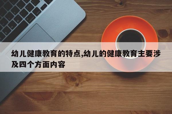 幼儿健康教育的特点,幼儿的健康教育主要涉及四个方面内容