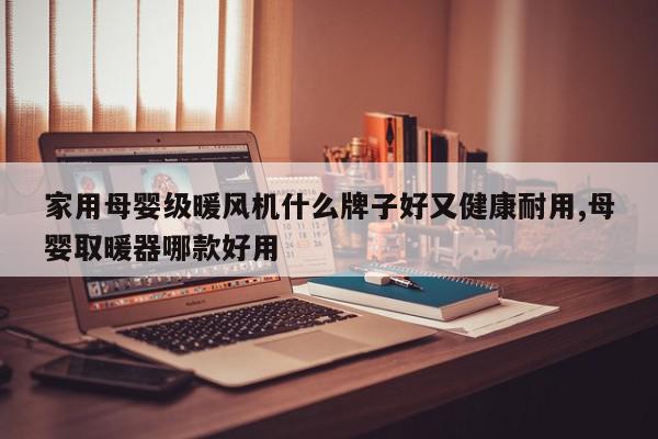 家用母婴级暖风机什么牌子好又健康耐用,母婴取暖器哪款好用