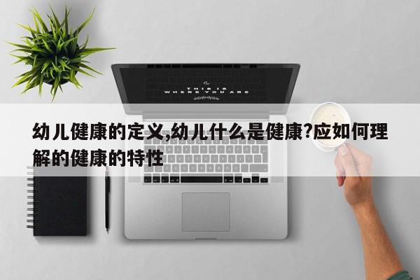 幼儿健康的定义,幼儿什么是健康?应如何理解的健康的特性