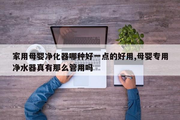 家用母婴净化器哪种好一点的好用,母婴专用净水器真有那么管用吗
