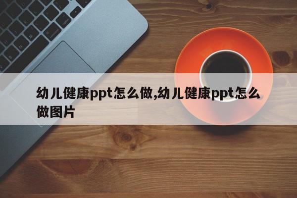 幼儿健康ppt怎么做,幼儿健康ppt怎么做图片