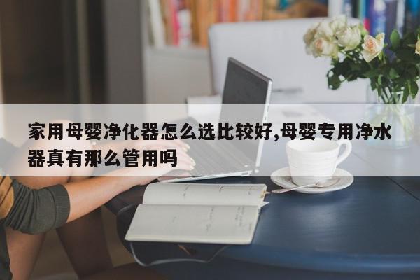 家用母婴净化器怎么选比较好,母婴专用净水器真有那么管用吗