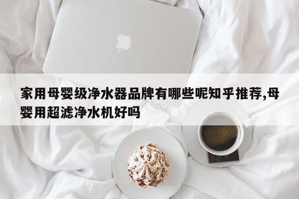 家用母婴级净水器品牌有哪些呢知乎推荐,母婴用超滤净水机好吗