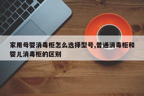 家用母婴消毒柜怎么选择型号,普通消毒柜和婴儿消毒柜的区别