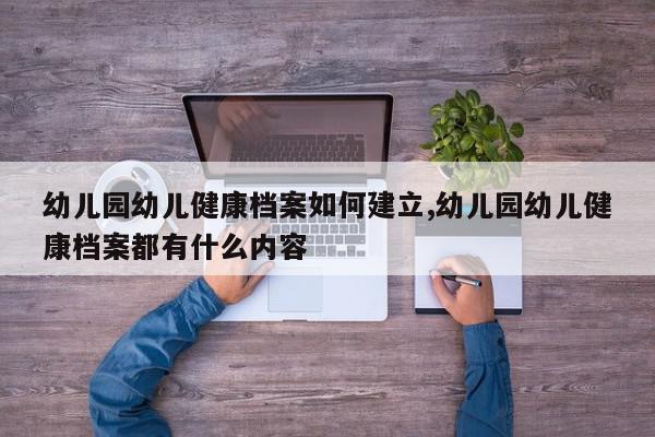 幼儿园幼儿健康档案如何建立,幼儿园幼儿健康档案都有什么内容