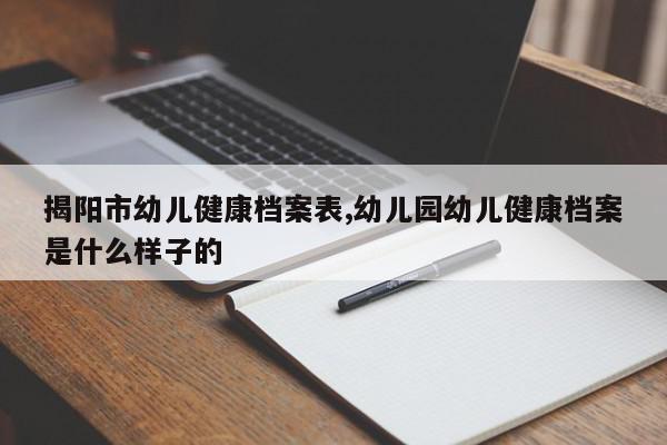 揭阳市幼儿健康档案表,幼儿园幼儿健康档案是什么样子的